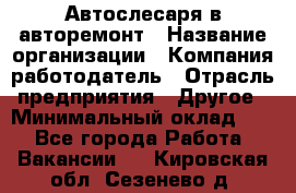 Автослесаря в авторемонт › Название организации ­ Компания-работодатель › Отрасль предприятия ­ Другое › Минимальный оклад ­ 1 - Все города Работа » Вакансии   . Кировская обл.,Сезенево д.